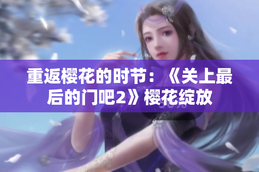 重返樱花的时节：《关上最后的门吧2》樱花绽放