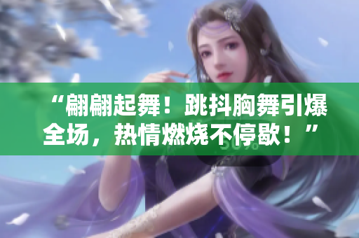 “翩翩起舞！跳抖胸舞引爆全场，热情燃烧不停歇！”