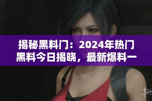 揭秘黑料门：2024年热门黑料今日揭晓，最新爆料一览