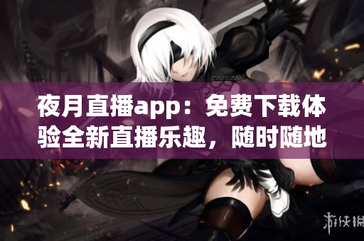 夜月直播app：免费下载体验全新直播乐趣，随时随地畅享精彩内容