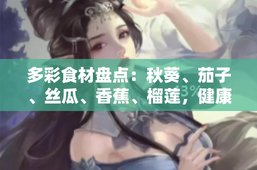 多彩食材盘点：秋葵、茄子、丝瓜、香蕉、榴莲，健康美味多姿多彩