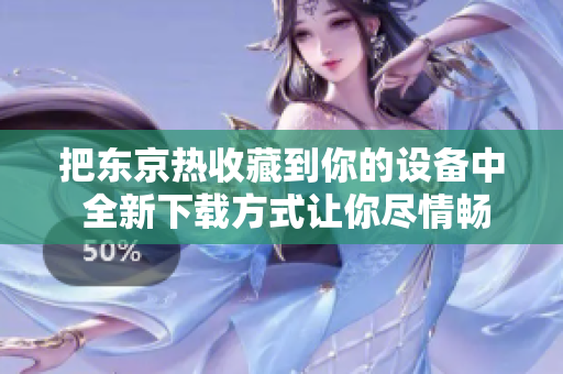 把东京热收藏到你的设备中 全新下载方式让你尽情畅享