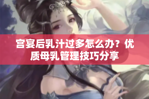 宫宴后乳汁过多怎么办？优质母乳管理技巧分享