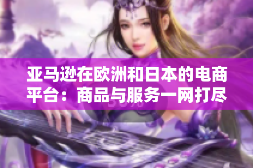 亚马逊在欧洲和日本的电商平台：商品与服务一网打尽