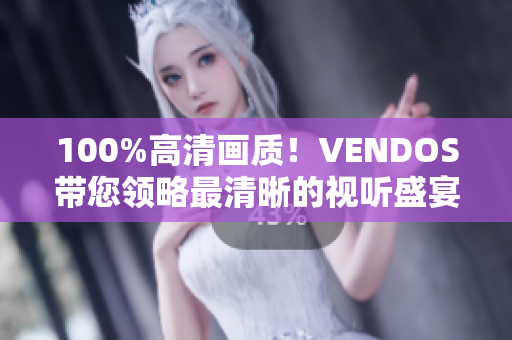 100%高清画质！VENDOS带您领略最清晰的视听盛宴