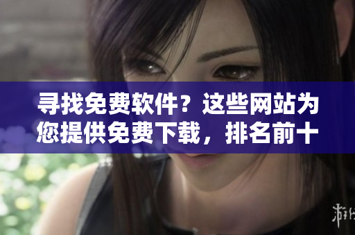 寻找免费软件？这些网站为您提供免费下载，排名前十！