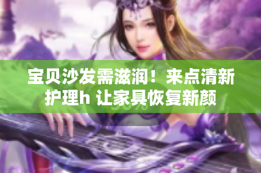 宝贝沙发需滋润！来点清新护理h 让家具恢复新颜