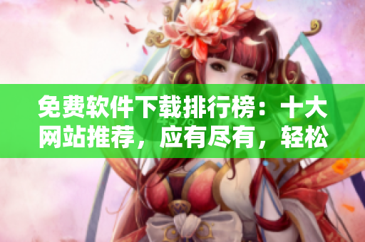 免费软件下载排行榜：十大网站推荐，应有尽有，轻松下载你所需