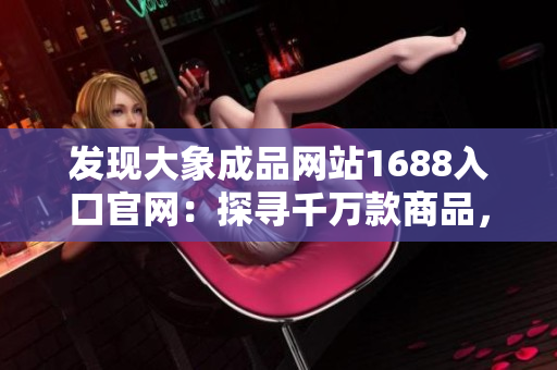 发现大象成品网站1688入口官网：探寻千万款商品，一站式采购体验！