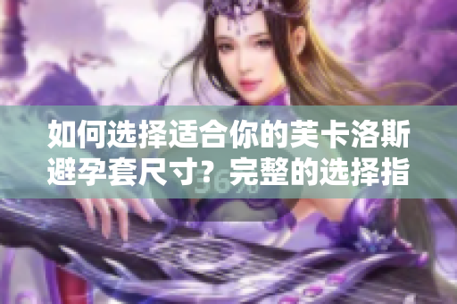 如何选择适合你的芙卡洛斯避孕套尺寸？完整的选择指南帮你找到最合适的尺寸。