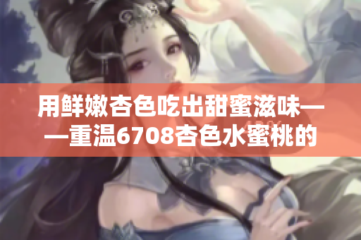 用鲜嫩杏色吃出甜蜜滋味——重温6708杏色水蜜桃的美妙风味