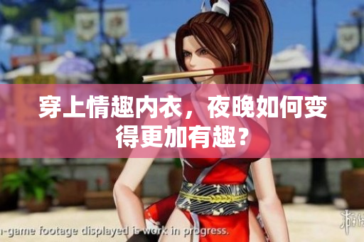 穿上情趣内衣，夜晚如何变得更加有趣？