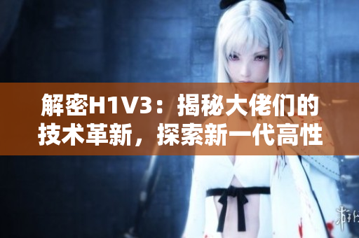 解密H1V3：揭秘大佬们的技术革新，探索新一代高性能计算引擎的奥秘