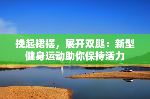 挽起裙摆，展开双腿：新型健身运动助你保持活力