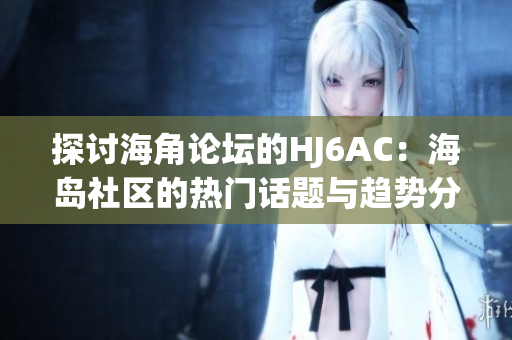 探讨海角论坛的HJ6AC：海岛社区的热门话题与趋势分析
