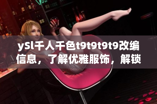 ySl千人千色t9t9t9t9改编信息，了解优雅服饰，解锁时尚生活
