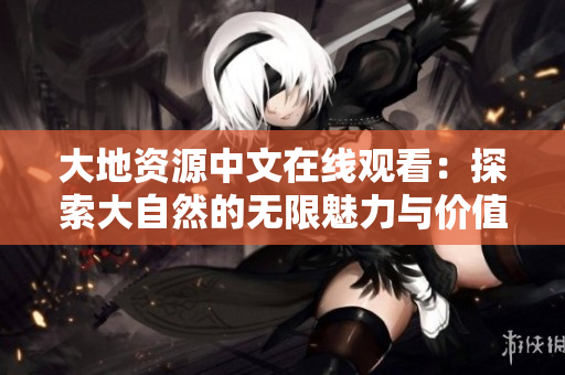 大地资源中文在线观看：探索大自然的无限魅力与价值
