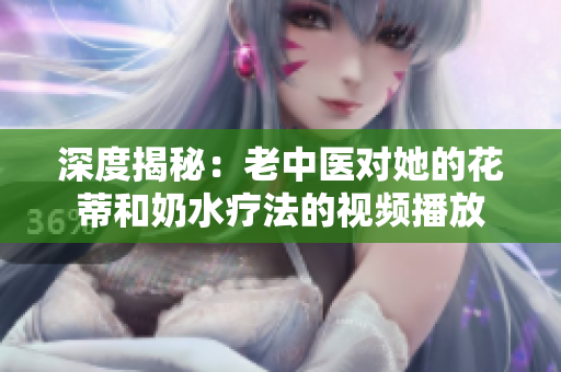 深度揭秘：老中医对她的花蒂和奶水疗法的视频播放