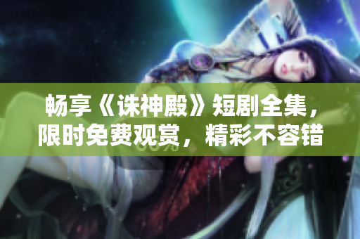 畅享《诛神殿》短剧全集，限时免费观赏，精彩不容错过！