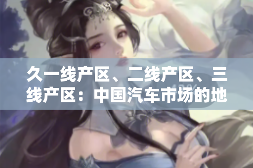 久一线产区、二线产区、三线产区：中国汽车市场的地区分级与发展特征
