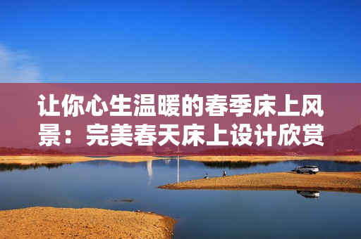 让你心生温暖的春季床上风景：完美春天床上设计欣赏，带你感受轻盈与舒适