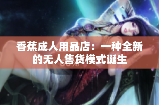 香蕉成人用品店：一种全新的无人售货模式诞生
