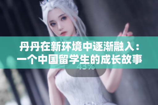丹丹在新环境中逐渐融入：一个中国留学生的成长故事