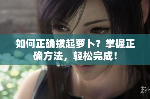 如何正确拔起萝卜？掌握正确方法，轻松完成！