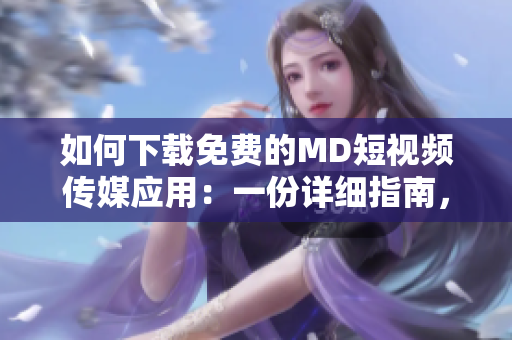 如何下载免费的MD短视频传媒应用：一份详细指南，教你获得该应用的免费版本