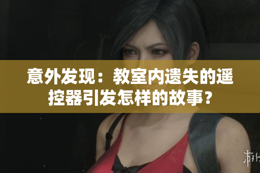 意外发现：教室内遗失的遥控器引发怎样的故事？