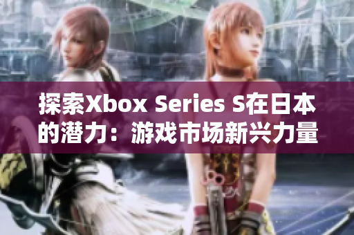 探索Xbox Series S在日本的潜力：游戏市场新兴力量崛起