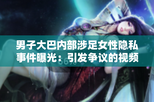 男子大巴内部涉足女性隐私事件曝光：引发争议的视频曝光