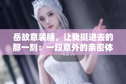 岳故意装睡，让我挺进去的那一刻：一段意外的亲密体验