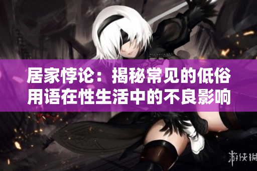 居家悖论：揭秘常见的低俗用语在性生活中的不良影响