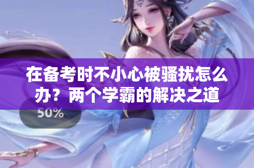在备考时不小心被骚扰怎么办？两个学霸的解决之道