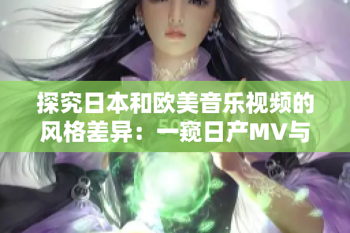 探究日本和欧美音乐视频的风格差异：一窥日产MV与西方MV的鲜明对比