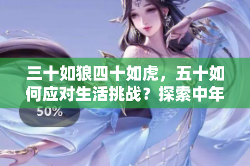三十如狼四十如虎，五十如何应对生活挑战？探索中年人的心智成长与应对策略