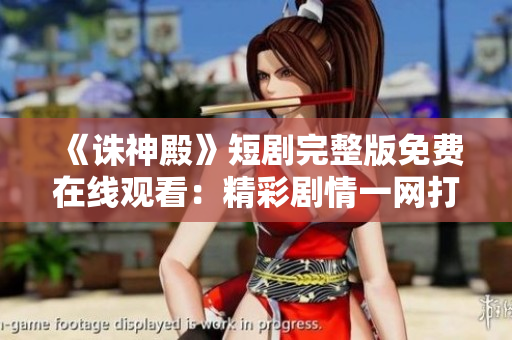 《诛神殿》短剧完整版免费在线观看：精彩剧情一网打尽，全集无遗漏！