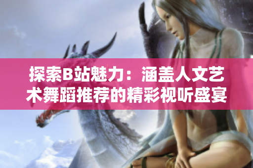 探索B站魅力：涵盖人文艺术舞蹈推荐的精彩视听盛宴