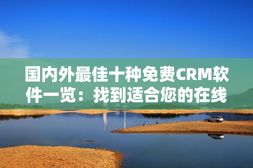 国内外最佳十种免费CRM软件一览：找到适合您的在线业务管理解决方案
