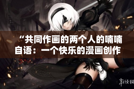 “共同作画的两个人的喃喃自语：一个快乐的漫画创作故事”