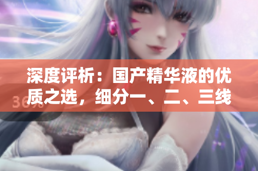深度评析：国产精华液的优质之选，细分一、二、三线城市的畅销产品大揭秘