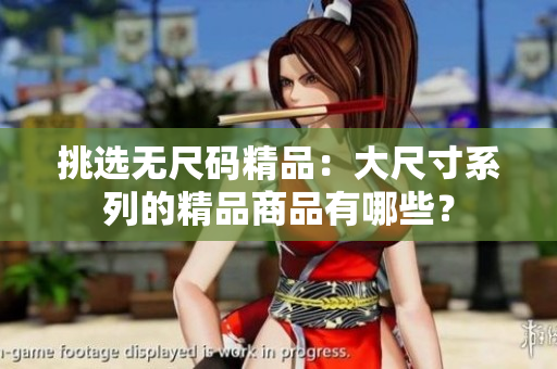 挑选无尺码精品：大尺寸系列的精品商品有哪些？
