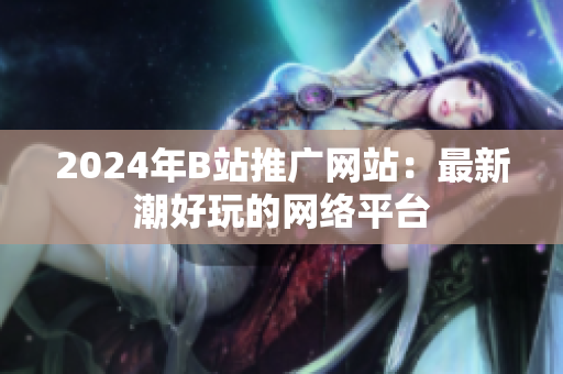 2024年B站推广网站：最新潮好玩的网络平台
