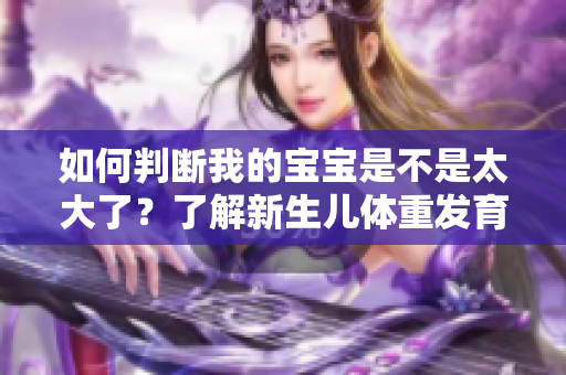 如何判断我的宝宝是不是太大了？了解新生儿体重发育规律及相关注意事项