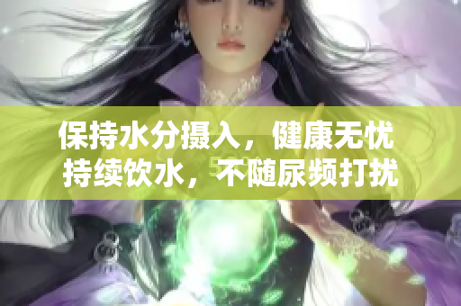 保持水分摄入，健康无忧 持续饮水，不随尿频打扰