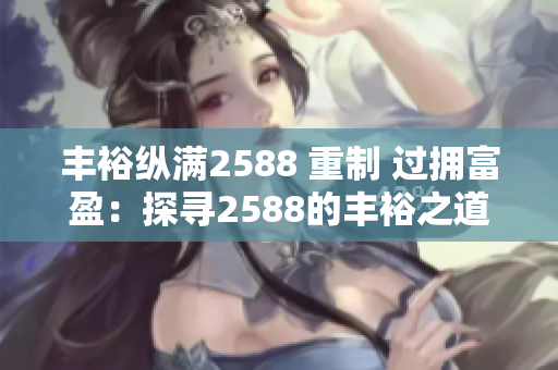 丰裕纵满2588 重制 过拥富盈：探寻2588的丰裕之道