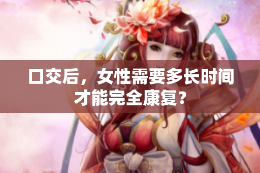 口交后，女性需要多长时间才能完全康复？