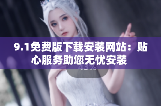 9.1免费版下载安装网站：贴心服务助您无忧安装 