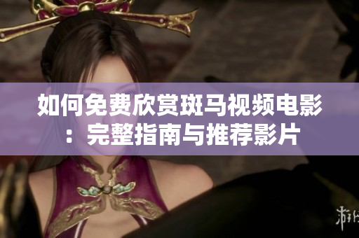 如何免费欣赏斑马视频电影：完整指南与推荐影片